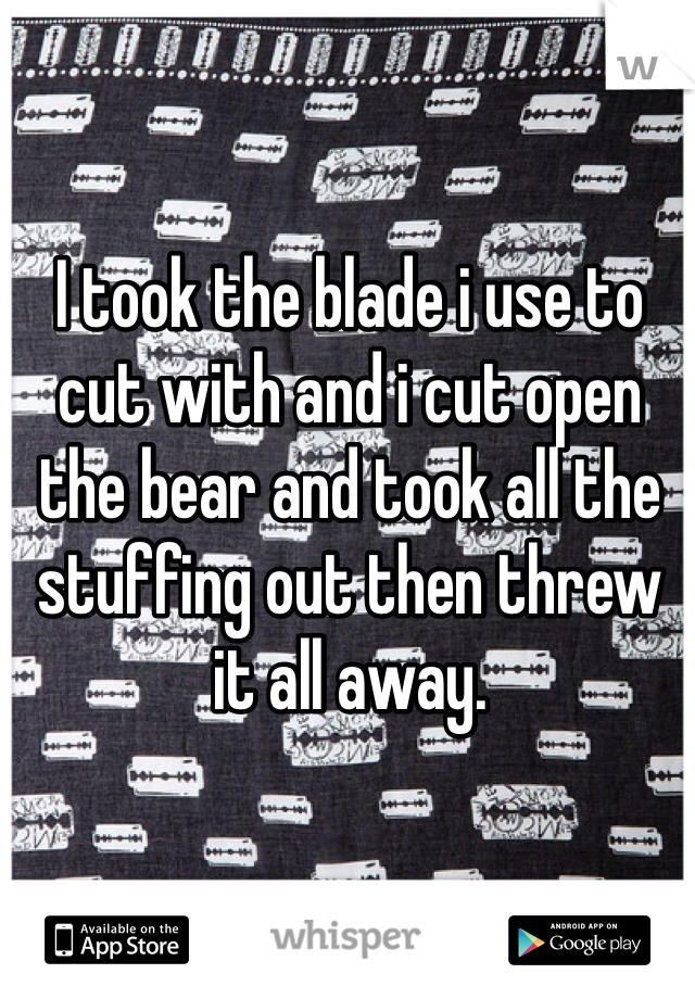 I took the blade i use to cut with and i cut open the bear and took all the stuffing out then threw it all away. 