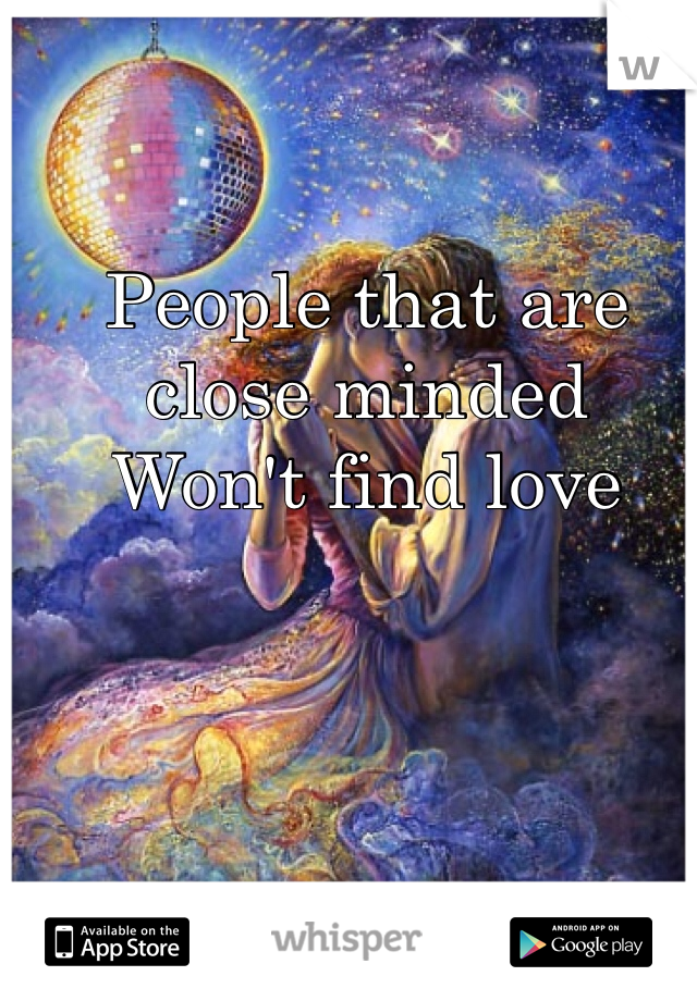 People that are close minded
Won't find love
