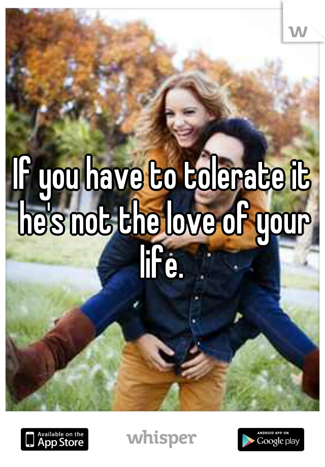 If you have to tolerate it he's not the love of your life. 