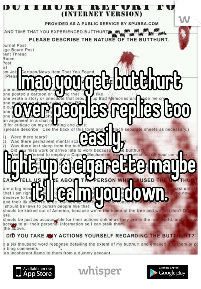 lmao you get butthurt over peoples replies too easily,
light up a cigarette maybe it'll calm you down. 