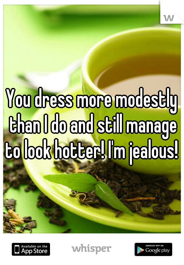 You dress more modestly than I do and still manage to look hotter! I'm jealous! 