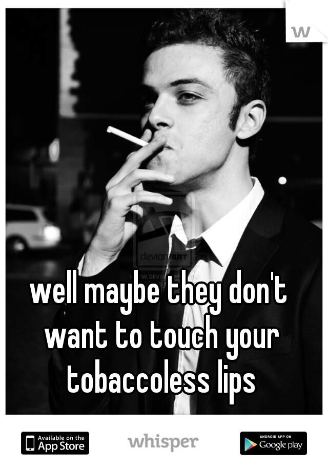 well maybe they don't want to touch your tobaccoless lips