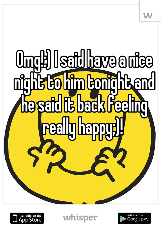 Omg!:) I said have a nice night to him tonight and he said it back feeling really happy;)! 