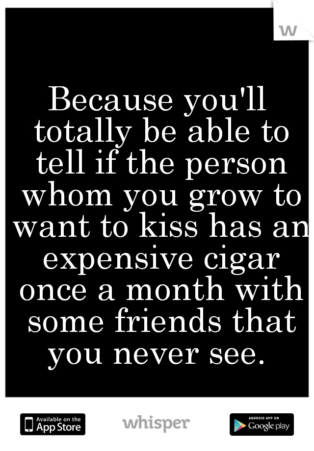 Because you'll totally be able to tell if the person whom you grow to want to kiss has an expensive cigar once a month with some friends that you never see. 