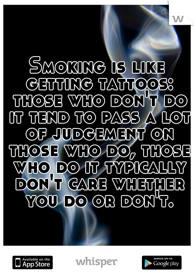 Smoking is like getting tattoos: those who don't do it tend to pass a lot of judgement on those who do, those who do it typically don't care whether you do or don't.