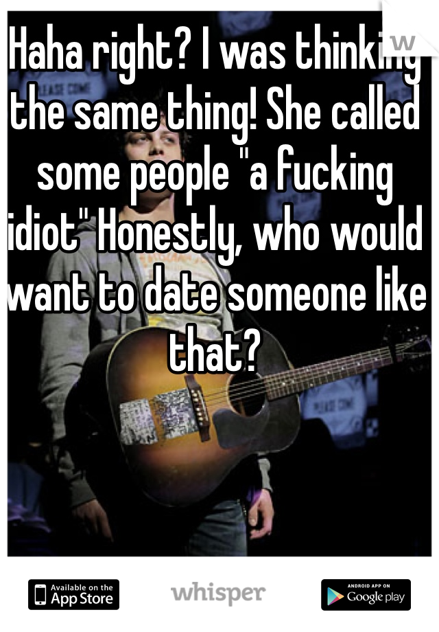 Haha right? I was thinking the same thing! She called some people "a fucking idiot" Honestly, who would want to date someone like that?