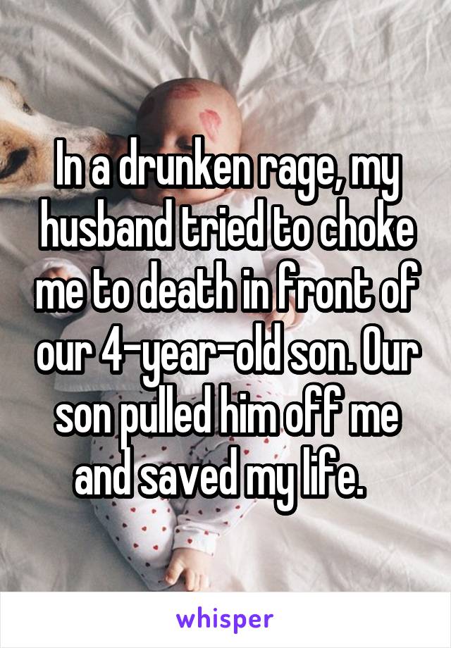 In a drunken rage, my husband tried to choke me to death in front of our 4-year-old son. Our son pulled him off me and saved my life.  