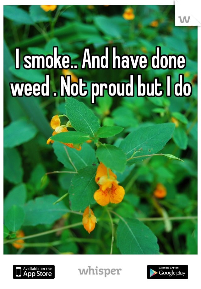 I smoke.. And have done weed . Not proud but I do 