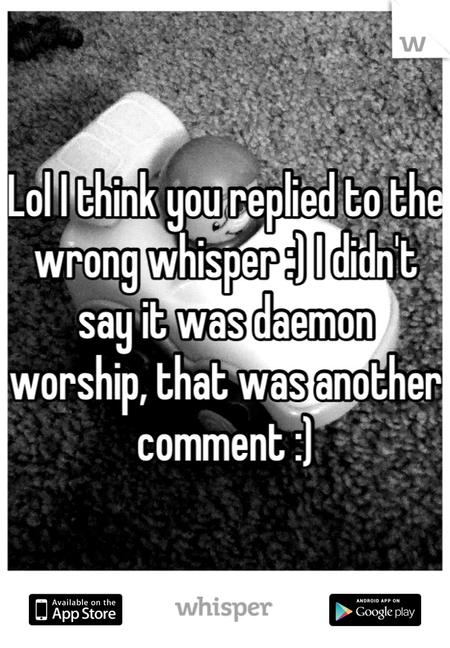 Lol I think you replied to the wrong whisper :) I didn't say it was daemon worship, that was another comment :)