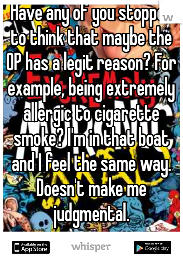 Have any of you stopped to think that maybe the OP has a legit reason? For example, being extremely allergic to cigarette smoke? I'm in that boat and I feel the same way. Doesn't make me judgmental.