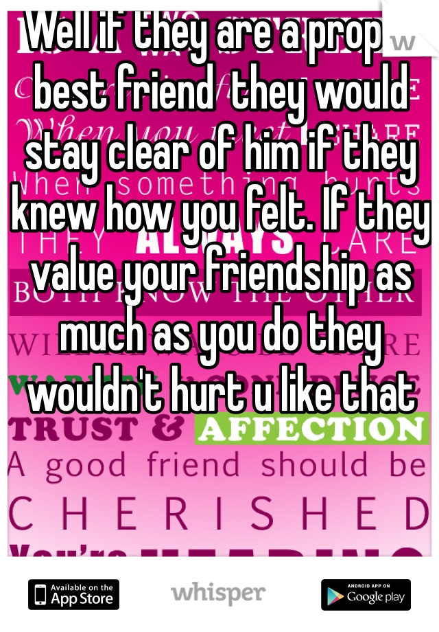 Well if they are a proper best friend  they would stay clear of him if they knew how you felt. If they value your friendship as much as you do they wouldn't hurt u like that
