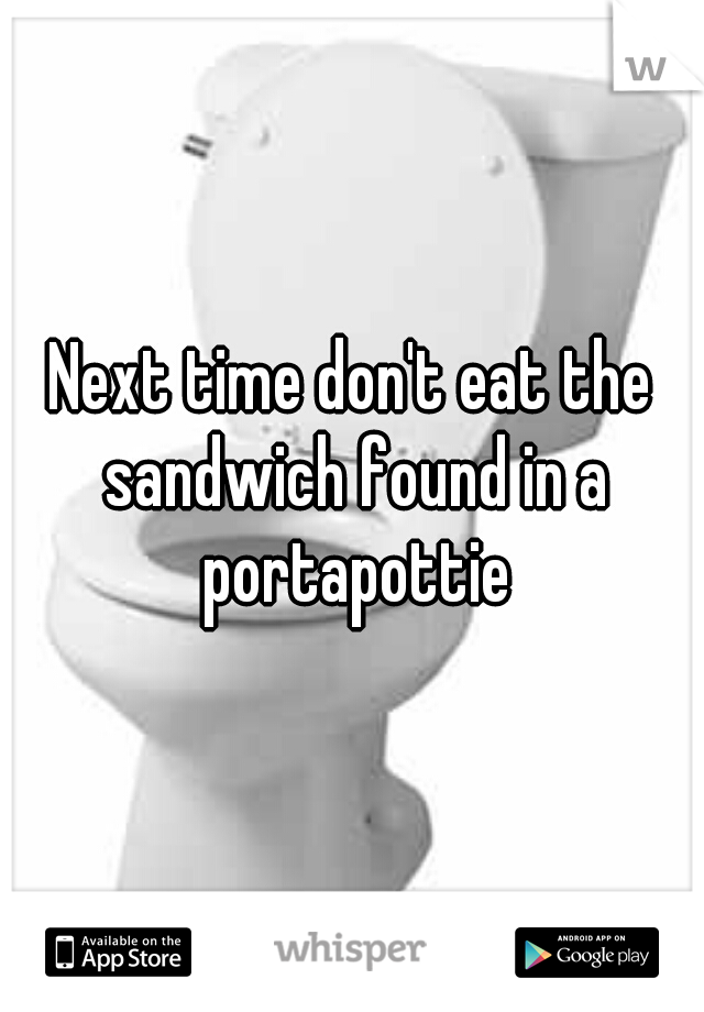 Next time don't eat the sandwich found in a portapottie