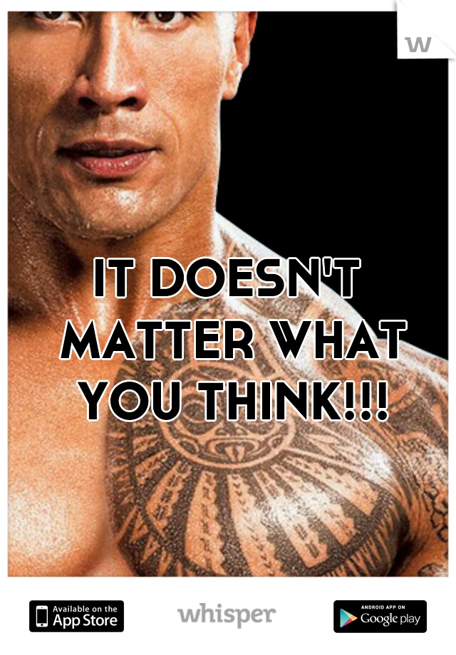 IT DOESN'T MATTER WHAT YOU THINK!!!