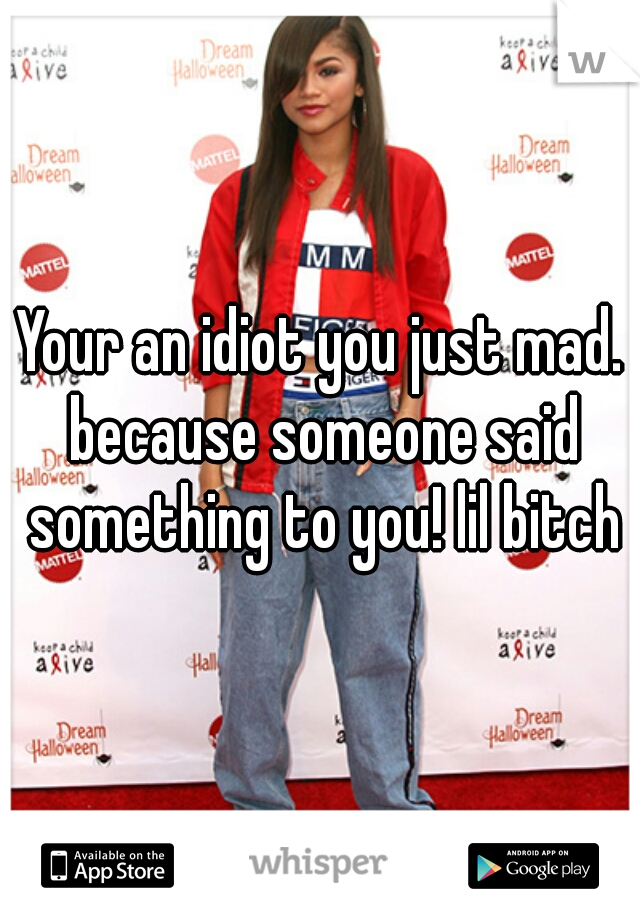 Your an idiot you just mad. because someone said something to you! lil bitch