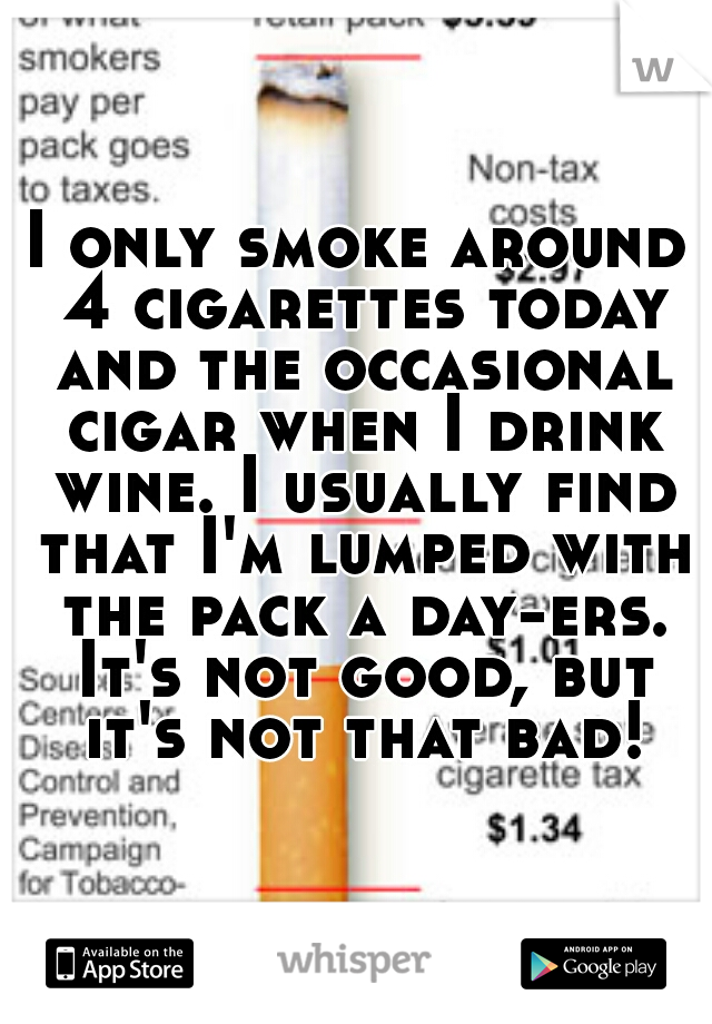 I only smoke around 4 cigarettes today and the occasional cigar when I drink wine. I usually find that I'm lumped with the pack a day-ers. It's not good, but it's not that bad!