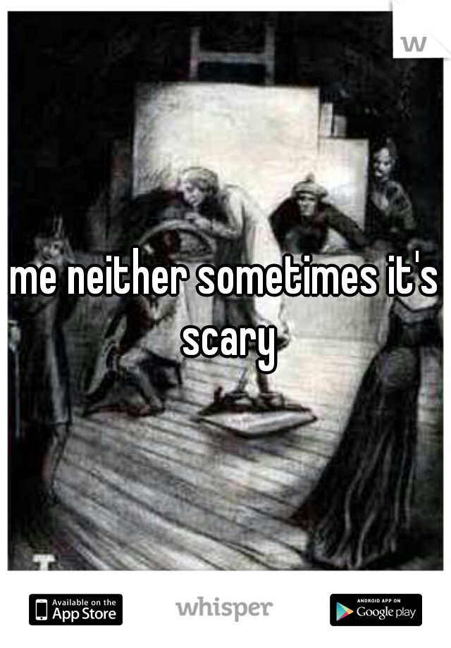 me neither sometimes it's scary
