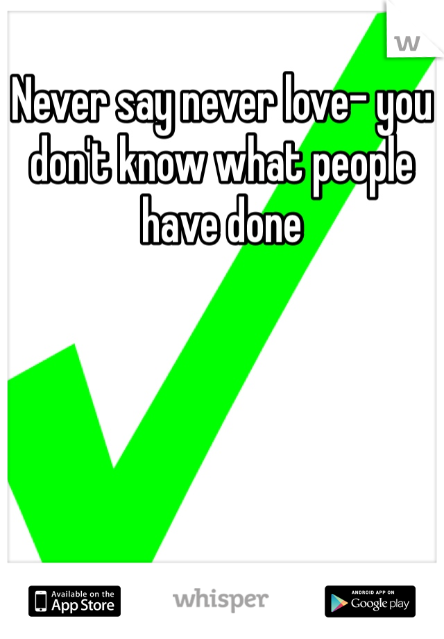 Never say never love- you don't know what people have done