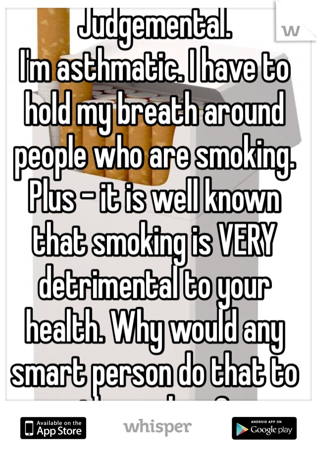 Judgemental. 
I'm asthmatic. I have to hold my breath around people who are smoking. 
Plus - it is well known that smoking is VERY detrimental to your health. Why would any smart person do that to themselves?