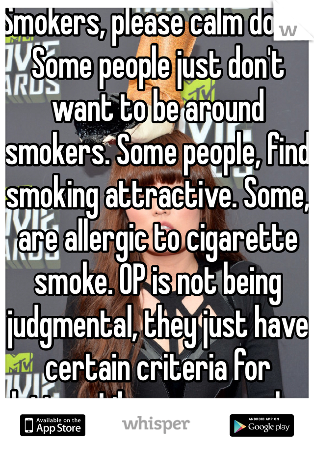 Smokers, please calm down. Some people just don't want to be around smokers. Some people, find smoking attractive. Some, are allergic to cigarette smoke. OP is not being judgmental, they just have certain criteria for dating... Like everyone else. 