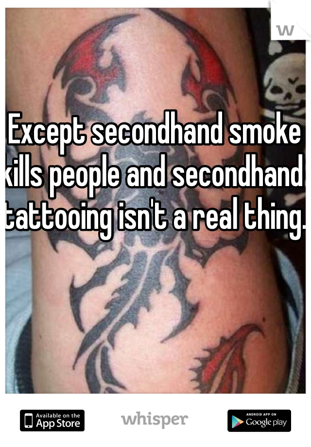 Except secondhand smoke kills people and secondhand tattooing isn't a real thing.