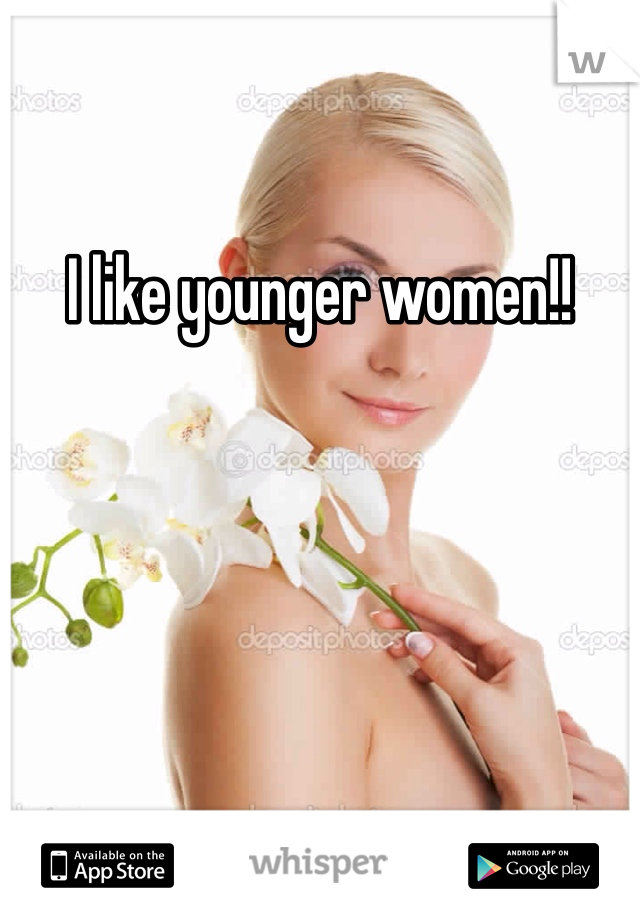 I like younger women!!