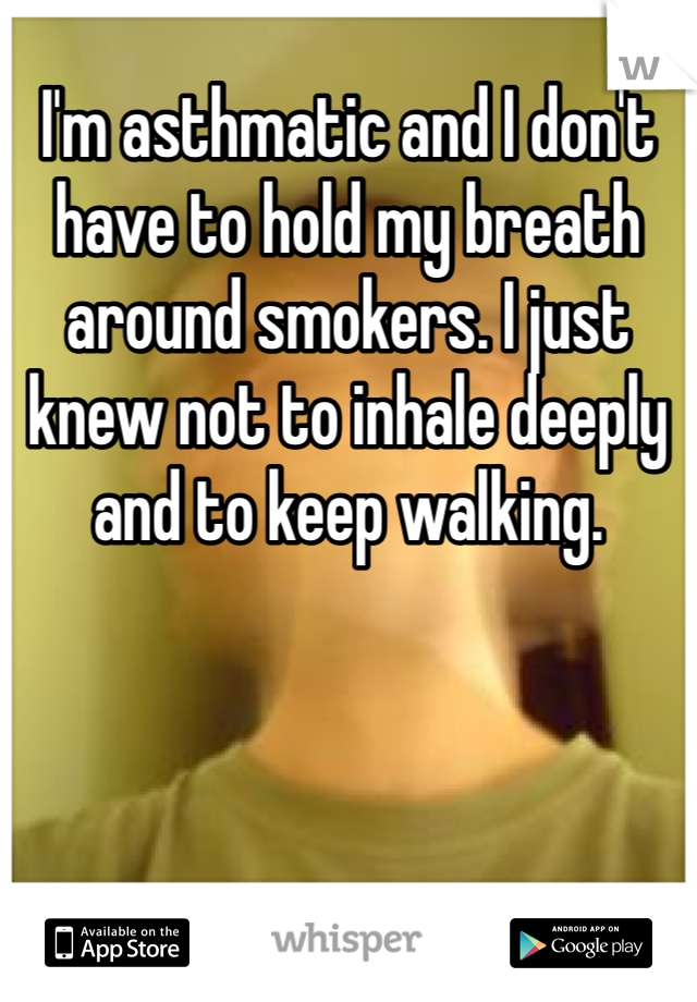 I'm asthmatic and I don't have to hold my breath around smokers. I just knew not to inhale deeply and to keep walking. 