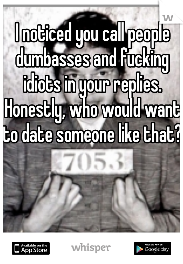 I noticed you call people dumbasses and fucking idiots in your replies. Honestly, who would want to date someone like that? 