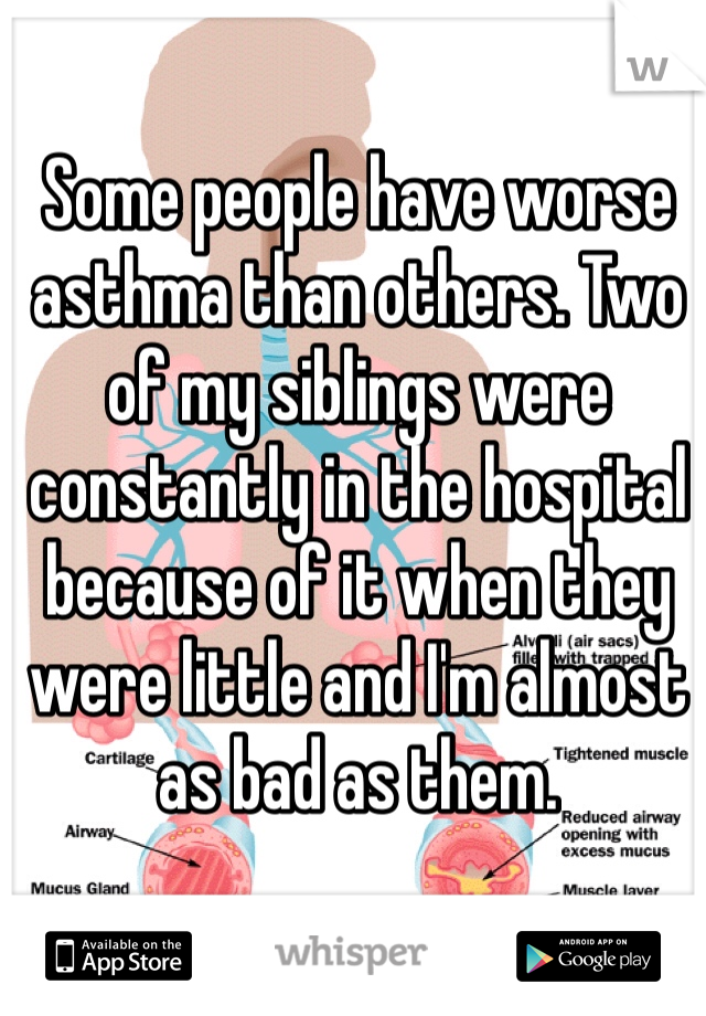 Some people have worse asthma than others. Two of my siblings were constantly in the hospital because of it when they were little and I'm almost as bad as them. 