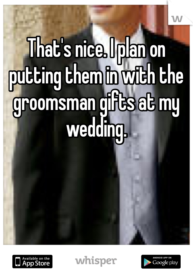 That's nice. I plan on putting them in with the groomsman gifts at my wedding. 