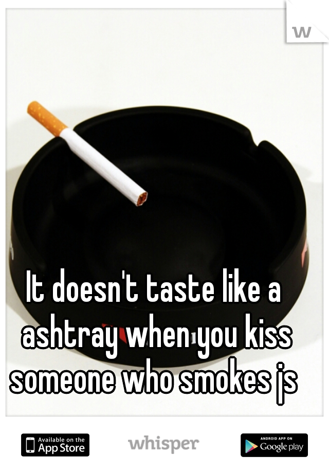 It doesn't taste like a ashtray when you kiss someone who smokes js 