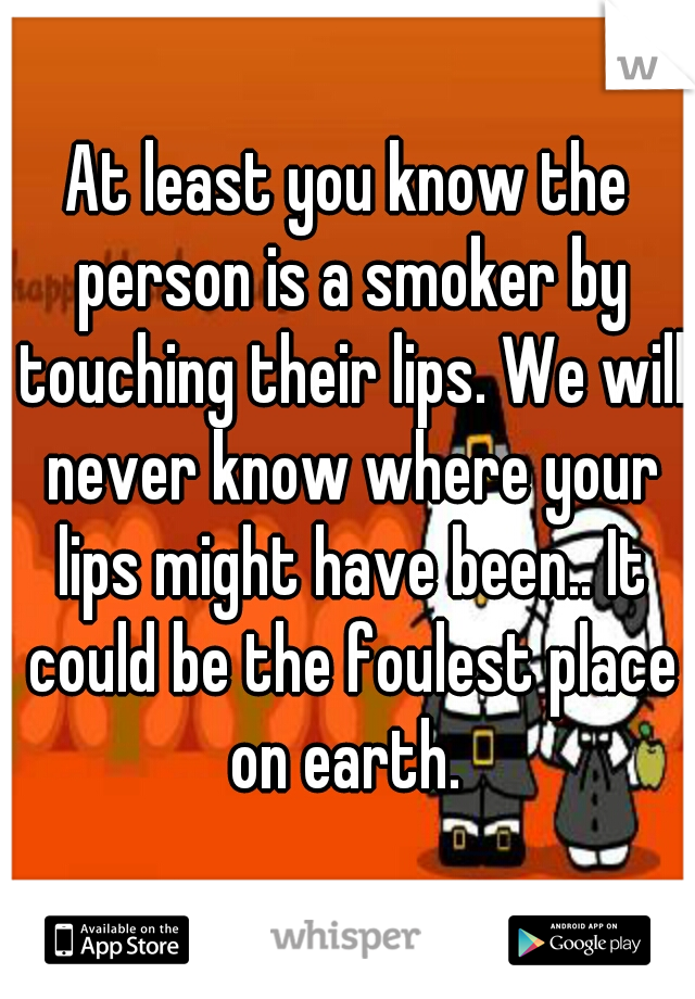 At least you know the person is a smoker by touching their lips. We will never know where your lips might have been.. It could be the foulest place on earth. 