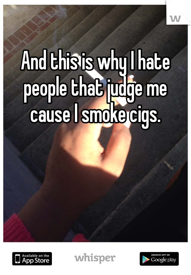 And this is why I hate people that judge me cause I smoke cigs. 