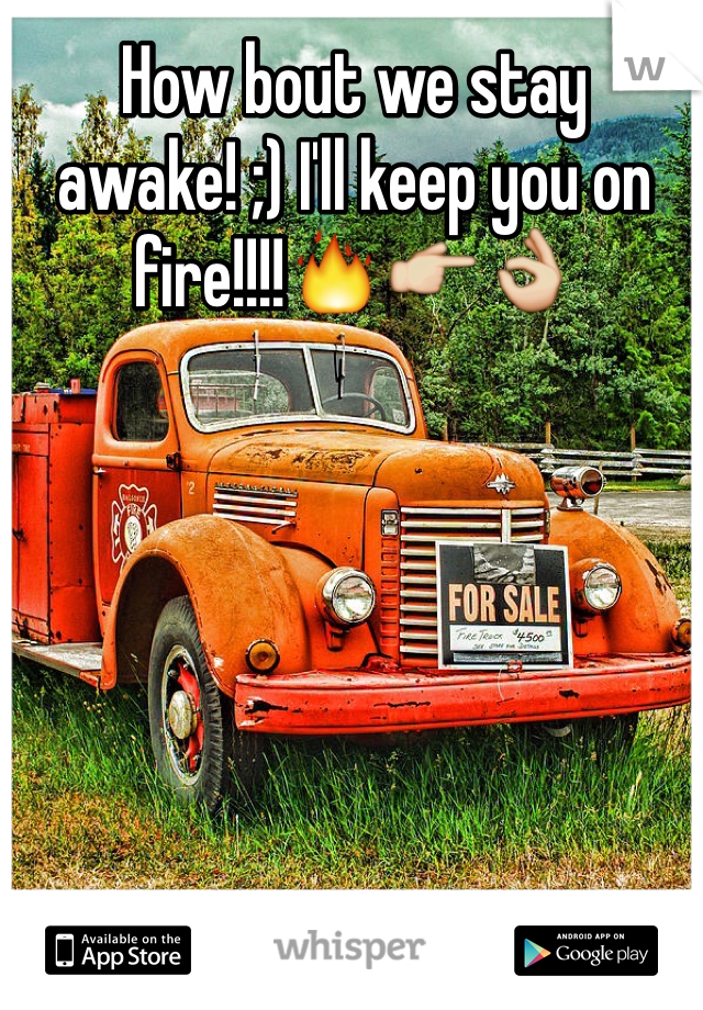 How bout we stay awake! ;) I'll keep you on fire!!!!🔥👉👌