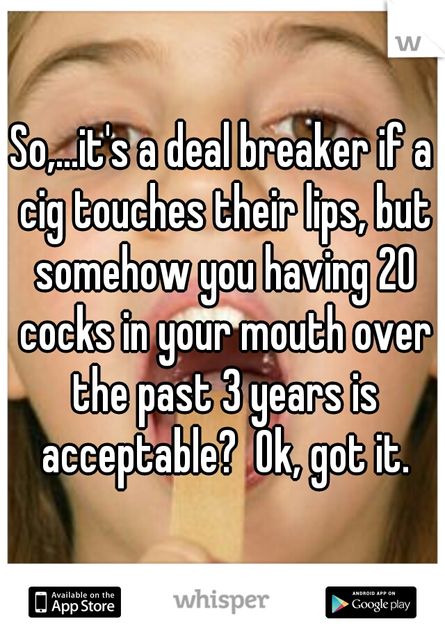 So,...it's a deal breaker if a cig touches their lips, but somehow you having 20 cocks in your mouth over the past 3 years is acceptable?  Ok, got it.