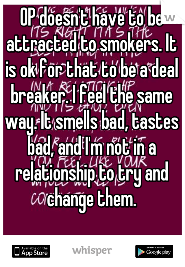 OP doesn't have to be attracted to smokers. It is ok for that to be a deal breaker. I feel the same way. It smells bad, tastes bad, and I'm not in a relationship to try and change them.