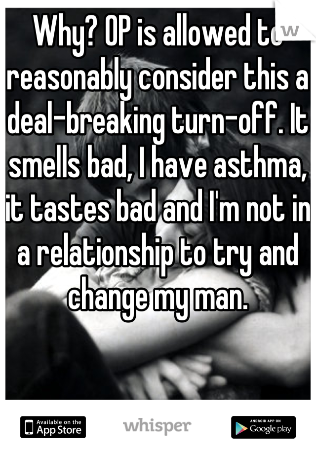 Why? OP is allowed to reasonably consider this a deal-breaking turn-off. It smells bad, I have asthma, it tastes bad and I'm not in a relationship to try and change my man.