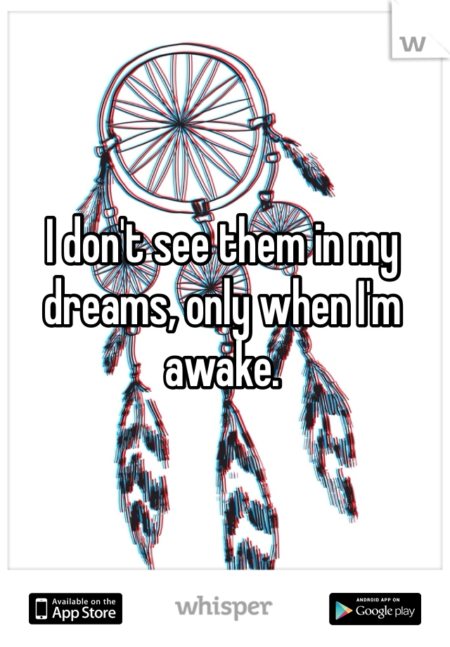 I don't see them in my dreams, only when I'm awake.