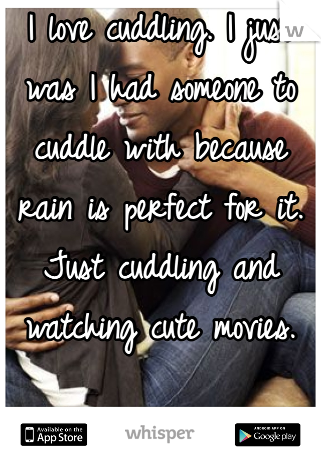 I love cuddling. I just was I had someone to cuddle with because rain is perfect for it. Just cuddling and watching cute movies. 