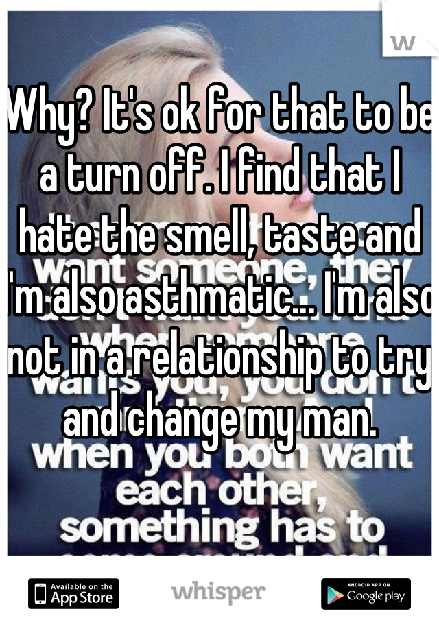 Why? It's ok for that to be a turn off. I find that I hate the smell, taste and I'm also asthmatic... I'm also not in a relationship to try and change my man.