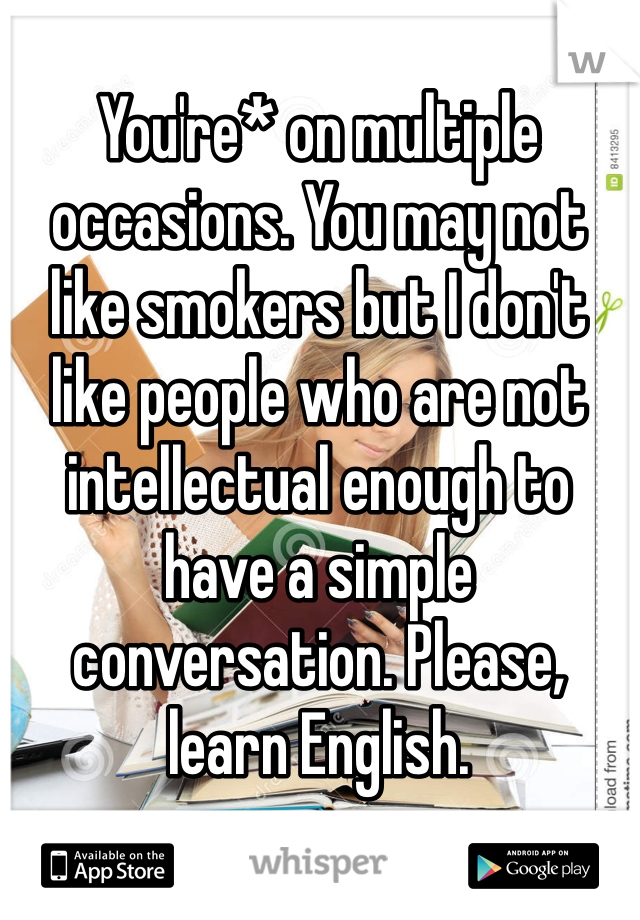 You're* on multiple occasions. You may not like smokers but I don't like people who are not intellectual enough to have a simple conversation. Please, learn English. 