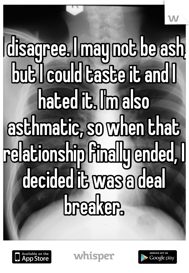 I disagree. I may not be ash, but I could taste it and I hated it. I'm also asthmatic, so when that relationship finally ended, I decided it was a deal breaker.