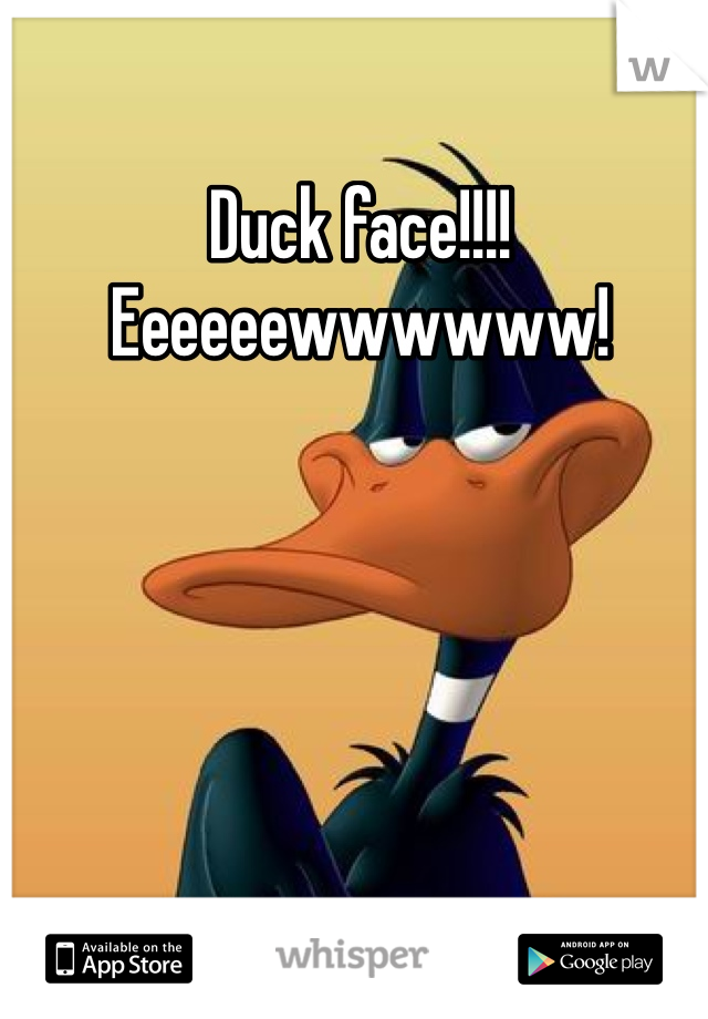Duck face!!!! Eeeeeewwwwww!