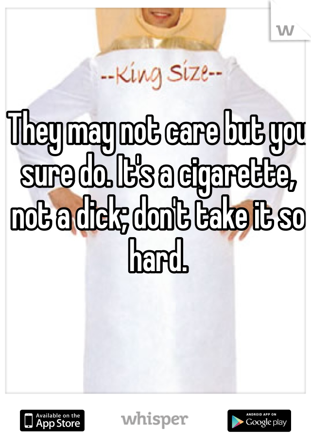 They may not care but you sure do. It's a cigarette, not a dick; don't take it so hard. 