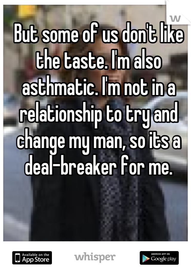 But some of us don't like the taste. I'm also asthmatic. I'm not in a relationship to try and change my man, so its a deal-breaker for me.