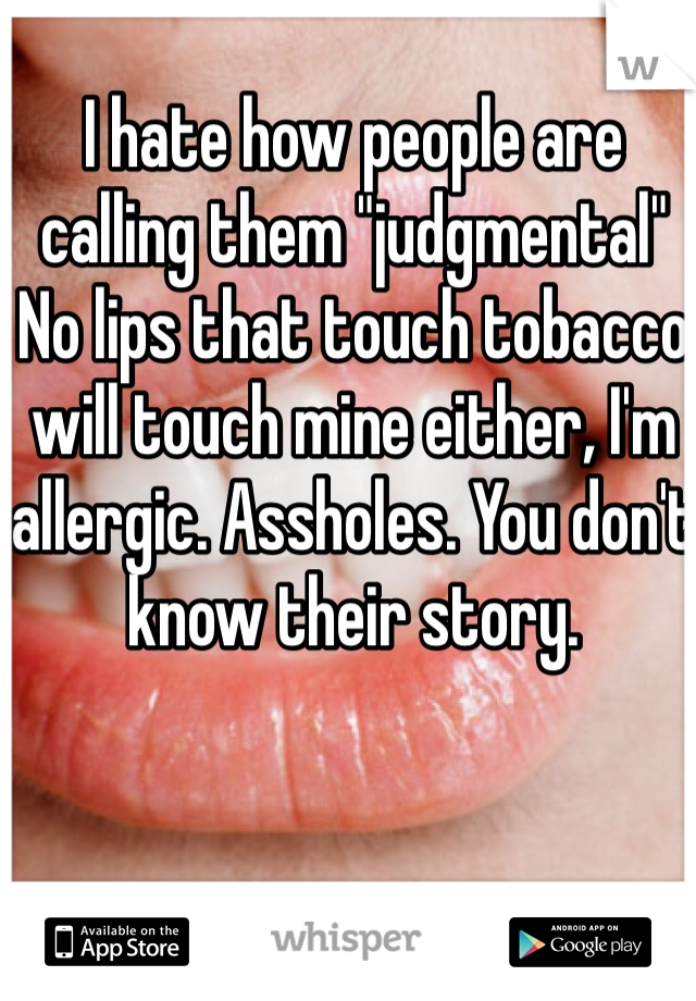 I hate how people are calling them "judgmental"
No lips that touch tobacco will touch mine either, I'm allergic. Assholes. You don't know their story.