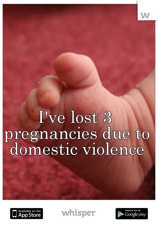 I've lost 3 pregnancies due to domestic violence