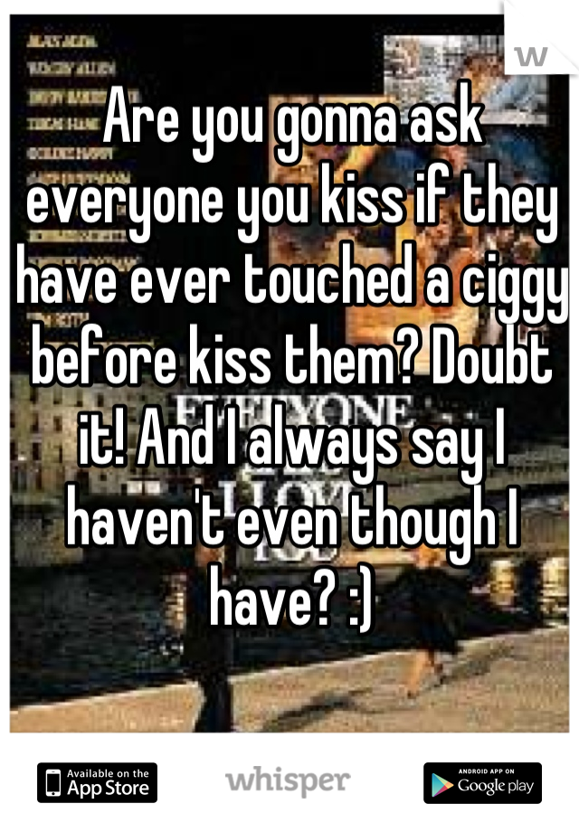 Are you gonna ask everyone you kiss if they have ever touched a ciggy before kiss them? Doubt it! And I always say I haven't even though I have? :)