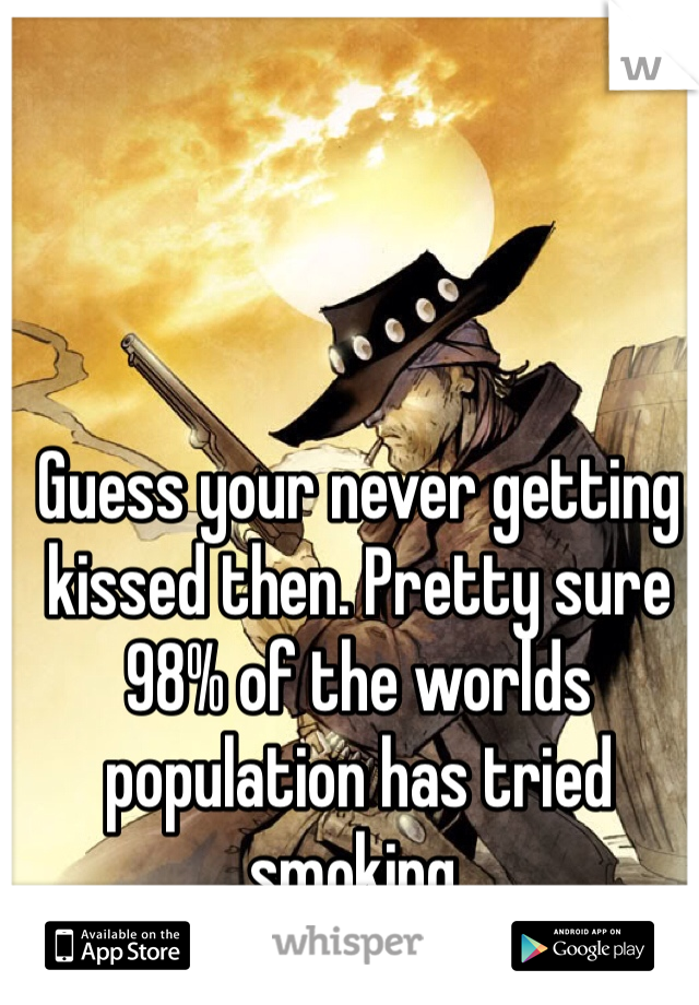 Guess your never getting kissed then. Pretty sure 98% of the worlds population has tried smoking. 