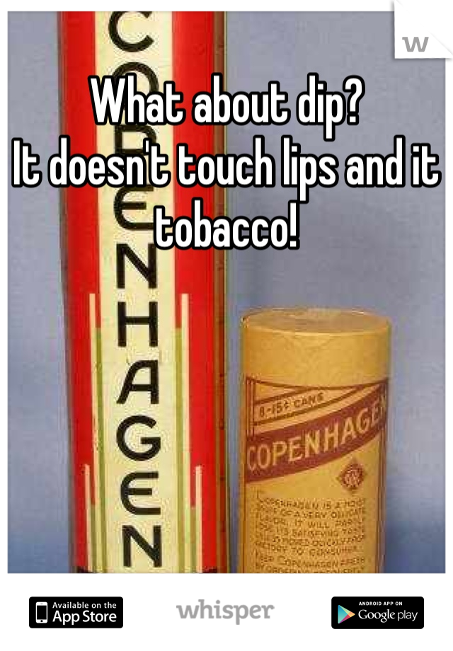 What about dip?
It doesn't touch lips and it tobacco!