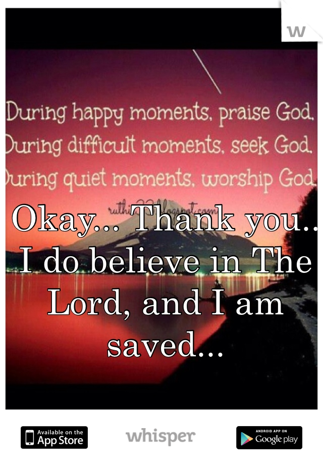 Okay... Thank you.. I do believe in The Lord, and I am saved...